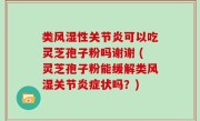 类风湿性关节炎可以吃灵芝孢子粉吗谢谢 (灵芝孢子粉能缓解类风湿关节炎症状吗？)