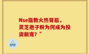 Nse指数火热背后,灵芝孢子粉为何成为投资新宠?”