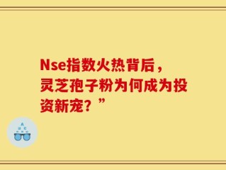 Nse指数火热背后，灵芝孢子粉为何成为投资新宠？”