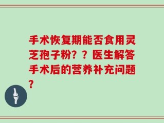 手术恢复期能否食用灵芝孢子粉？？医生解答手术后的营养补充问题？