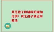 灵芝孢子粉辅料的添加比例？灵芝孢子油正宗做法