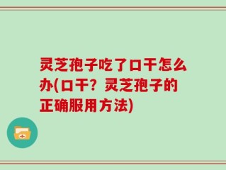 灵芝孢子吃了口干怎么办(口干？灵芝孢子的正确服用方法)