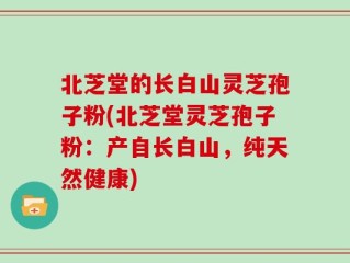 北芝堂的长白山灵芝孢子粉(北芝堂灵芝孢子粉：产自长白山，纯天然健康)