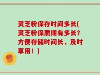 灵芝粉保存时间多长(灵芝粉保质期有多长？方便存储时间长，及时享用！)