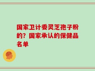 国家卫计委灵芝孢子粉的？国家承认的保健品名单