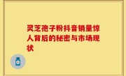 灵芝孢子粉抖音销量惊人背后的秘密与市场现状