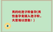 男的吃孢子粉备孕(男性备孕竟摄入孢子粉，大意难以想象！)