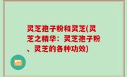 灵芝孢子粉和灵芝(灵芝之精华：灵芝孢子粉、灵芝的各种功效)