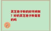 灵芝孢子粉的好坏辨别？好的灵芝孢子粉是苦的吗