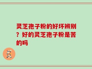 灵芝孢子粉的好坏辨别？好的灵芝孢子粉是苦的吗