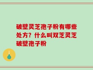 破壁灵芝孢子粉有哪些处方？什么叫双芝灵芝破壁孢子粉