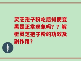 灵芝孢子粉吃后排便变黑是正常现象吗？？解析灵芝孢子粉的功效及副作用？
