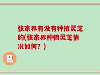 张家界有没有种植灵芝的(张家界种植灵芝情况如何？)