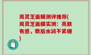 周灵芝面膜测评推荐(周灵芝面膜实测：亮肤有感，敷后水润不紧绷)