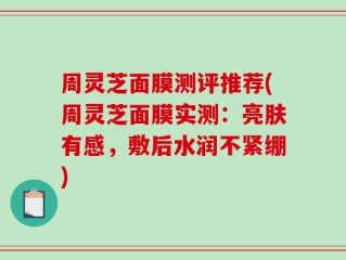周灵芝面膜测评推荐(周灵芝面膜实测：亮肤有感，敷后水润不紧绷)