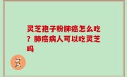 灵芝孢子粉肺癌怎么吃？肺癌病人可以吃灵芝吗