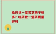 哈药世一堂灵芝孢子粉多？哈药世一堂药质量好吗