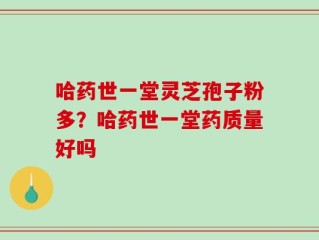 哈药世一堂灵芝孢子粉多？哈药世一堂药质量好吗