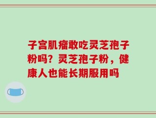 子宫肌瘤敢吃灵芝孢子粉吗？灵芝孢子粉，健康人也能长期服用吗
