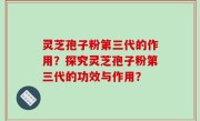 灵芝孢子粉第三代的作用？探究灵芝孢子粉第三代的功效与作用？