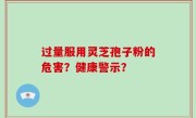 过量服用灵芝孢子粉的危害？健康警示？