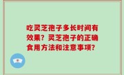 吃灵芝孢子多长时间有效果？灵芝孢子的正确食用方法和注意事项？