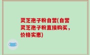 灵芝孢子粉自营(自营灵芝孢子粉直接购买，价格实惠)