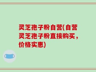 灵芝孢子粉自营(自营灵芝孢子粉直接购买，价格实惠)