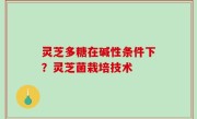 灵芝多糖在碱性条件下？灵芝菌栽培技术