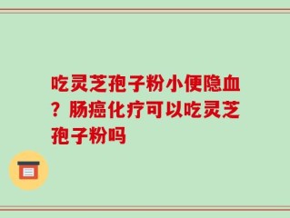 吃灵芝孢子粉小便隐血？肠癌化疗可以吃灵芝孢子粉吗