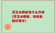 灵芝水敷脸有什么作用(灵芝水敷脸：祛痘美肤好帮手)