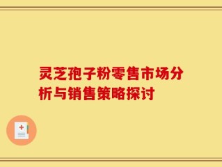 灵芝孢子粉零售市场分析与销售策略探讨