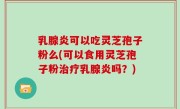 乳腺炎可以吃灵芝孢子粉么(可以食用灵芝孢子粉治疗乳腺炎吗？)