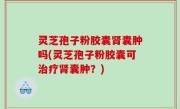 灵芝孢子粉胶囊肾囊肿吗(灵芝孢子粉胶囊可治疗肾囊肿？)