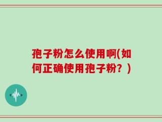 孢子粉怎么使用啊(如何正确使用孢子粉？)