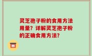 灵芝孢子粉的食用方法用量？详解灵芝孢子粉的正确食用方法？