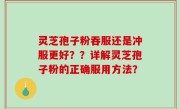 灵芝孢子粉吞服还是冲服更好？？详解灵芝孢子粉的正确服用方法？