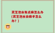 灵芝泡水有点麻怎么办(灵芝泡水会麻手怎么办？)