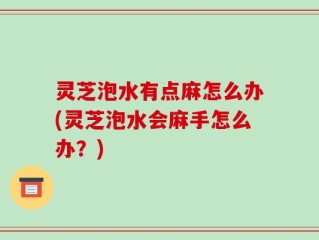 灵芝泡水有点麻怎么办(灵芝泡水会麻手怎么办？)