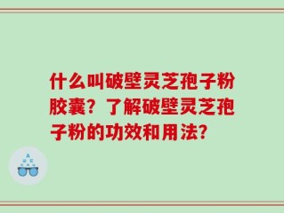 什么叫破壁灵芝孢子粉胶囊？了解破壁灵芝孢子粉的功效和用法？