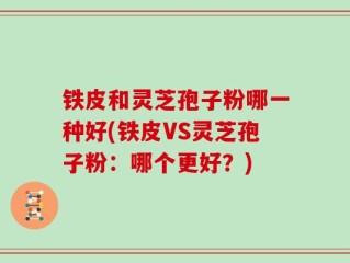 铁皮和灵芝孢子粉哪一种好(铁皮VS灵芝孢子粉：哪个更好？)