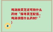 鸡汤放灵芝还可放什么药材“探寻灵芝配伍，鸡汤该搭什么药材？”)