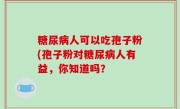 糖尿病人可以吃孢子粉(孢子粉对糖尿病人有益，你知道吗？