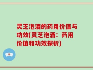灵芝泡酒的药用价值与功效(灵芝泡酒：药用价值和功效探析)
