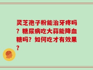 灵芝孢子粉能治牙疼吗？糖尿病吃大蒜能降血糖吗？如何吃才有效果？