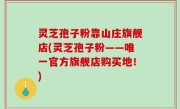 灵芝孢子粉靠山庄旗舰店(灵芝孢子粉——唯一官方旗舰店购买地！)