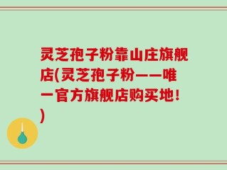 灵芝孢子粉靠山庄旗舰店(灵芝孢子粉——唯一官方旗舰店购买地！)