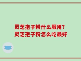 灵芝孢子粉什么服用？灵芝孢子粉怎么吃最好