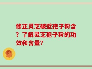 修正灵芝破壁孢子粉含？了解灵芝孢子粉的功效和含量？
