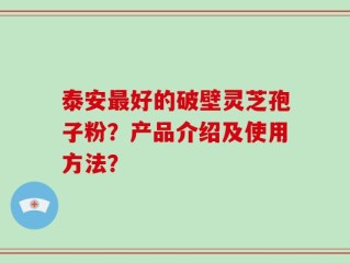 泰安最好的破壁灵芝孢子粉？产品介绍及使用方法？